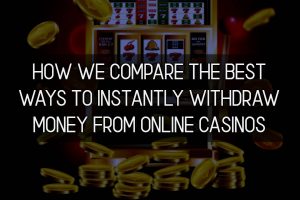 How We Compare the Best Ways to Instantly Withdraw Money from Online Casinos